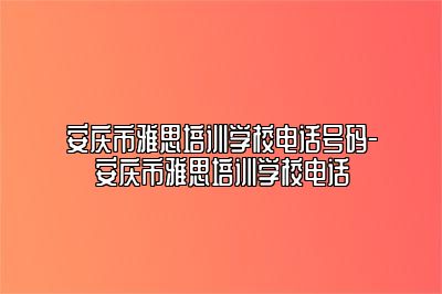 安庆市雅思培训学校电话号码-安庆市雅思培训学校电话