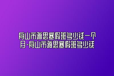 舟山市雅思寒假班多少钱一个月-舟山市雅思寒假班多少钱