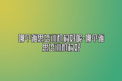哪个雅思培训机构好呢-哪个雅思培训机构好