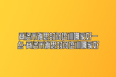 商洛市雅思封闭培训哪家好一点-商洛市雅思封闭培训哪家好