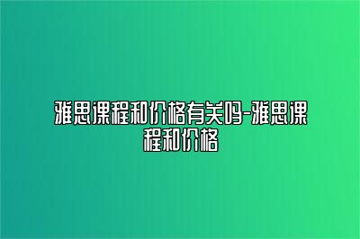 雅思课程和价格有关吗-雅思课程和价格