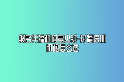 报名托福机构多少钱-托福培训机构怎么选