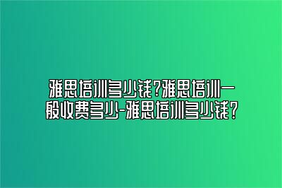 雅思培训多少钱?雅思培训一般收费多少-雅思培训多少钱？