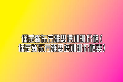 保定新东方雅思培训班价格(保定新东方雅思培训班价格表)