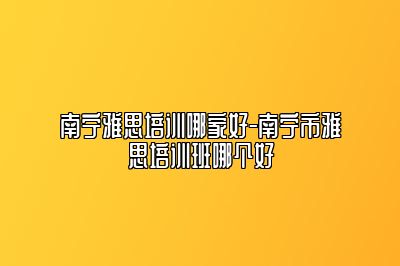 南宁雅思培训哪家好-南宁市雅思培训班哪个好