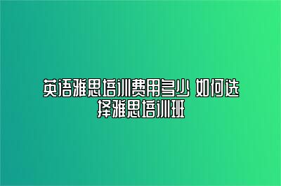 英语雅思培训费用多少 如何选择雅思培训班