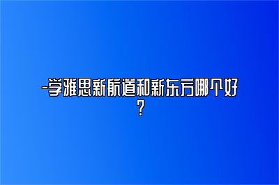 -学雅思新航道和新东方哪个好?
