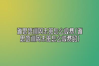 雅思培训周末班怎么收费(雅思培训周末班怎么收费的)