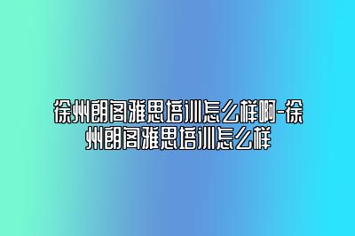 徐州朗阁雅思培训怎么样啊-徐州朗阁雅思培训怎么样