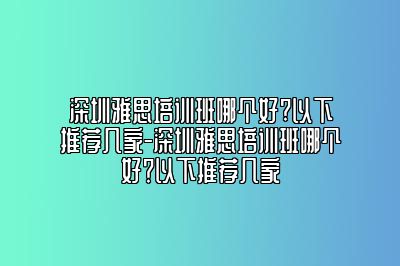 深圳雅思培训班哪个好?以下推荐几家-深圳雅思培训班哪个好？以下推荐几家