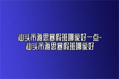 汕头市雅思寒假班哪家好一点-汕头市雅思寒假班哪家好