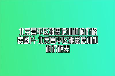 北京昌平区雅思培训机构价格表图片-北京昌平区雅思培训机构价格表