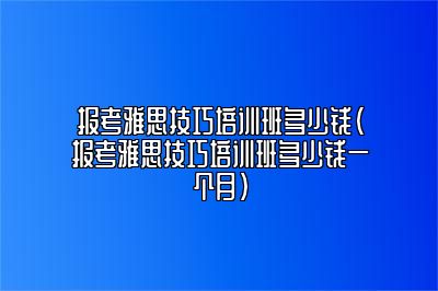 报考雅思技巧培训班多少钱(报考雅思技巧培训班多少钱一个月)