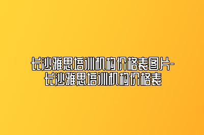 长沙雅思培训机构价格表图片-长沙雅思培训机构价格表