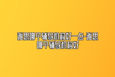 雅思哪个辅导机构好一点-雅思哪个辅导机构好