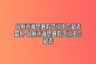 固原市雅思寒假培训班价格表最新-固原市雅思寒假培训班价格表