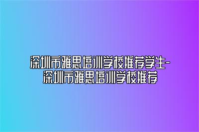 深圳市雅思培训学校推荐学生-深圳市雅思培训学校推荐