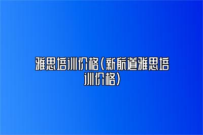 雅思培训价格(新航道雅思培训价格)