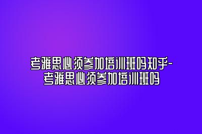 考雅思必须参加培训班吗知乎-考雅思必须参加培训班吗