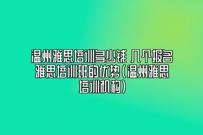 温州雅思培训多少钱 几个报名雅思培训班的优势(温州雅思培训机构)