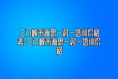 三门峡市雅思一对一培训价格表-三门峡市雅思一对一培训价格