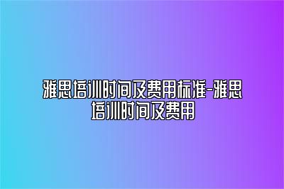 雅思培训时间及费用标准-雅思培训时间及费用