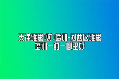 天津雅思1对1培训-河西区雅思培训一对一哪里好