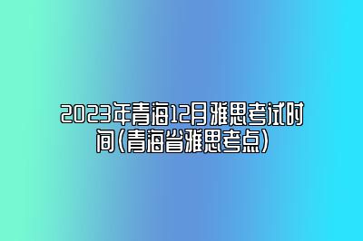 2023年青海12月雅思考试时间(青海省雅思考点)