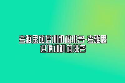考雅思的培训机构排名-考雅思进培训机构排名