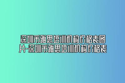 深圳市雅思培训机构价格表图片-深圳市雅思培训机构价格表