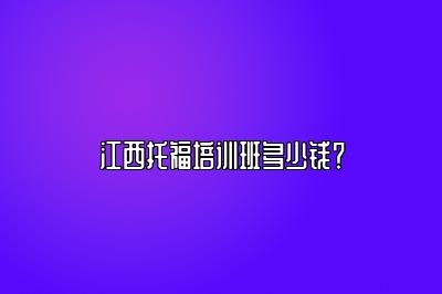 江西托福培训班多少钱？