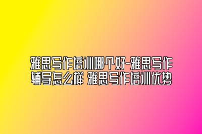 雅思写作培训哪个好-雅思写作辅导怎么样 雅思写作培训优势