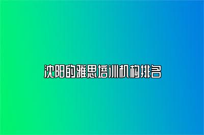 沈阳的雅思培训机构排名