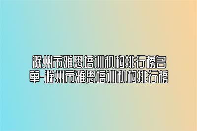 滁州市雅思培训机构排行榜名单-滁州市雅思培训机构排行榜