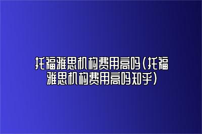 托福雅思机构费用高吗(托福雅思机构费用高吗知乎)