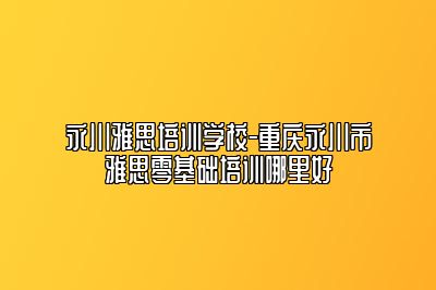 永川雅思培训学校-重庆永川市雅思零基础培训哪里好