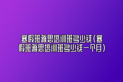 寒假班雅思培训班多少钱(寒假班雅思培训班多少钱一个月)