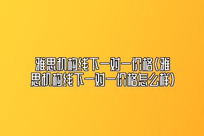 雅思机构线下一对一价格(雅思机构线下一对一价格怎么样)