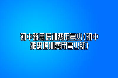 初中雅思培训费用多少(初中雅思培训费用多少钱)