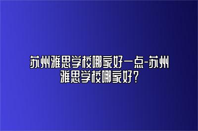 苏州雅思学校哪家好一点-苏州雅思学校哪家好？