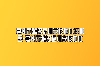 亳州市雅思培训学校地址在哪里-亳州市雅思培训学校地址