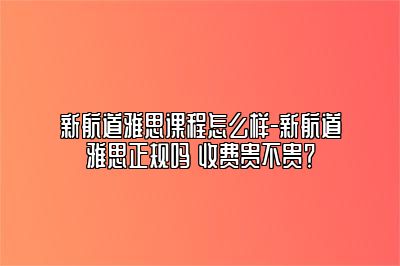 新航道雅思课程怎么样-新航道雅思正规吗 收费贵不贵？