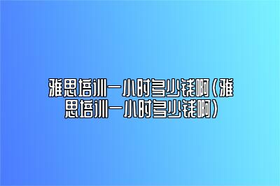 雅思培训一小时多少钱啊(雅思培训一小时多少钱啊)