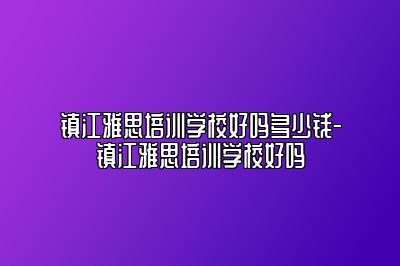 镇江雅思培训学校好吗多少钱-镇江雅思培训学校好吗