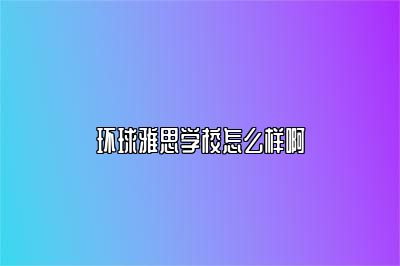 环球雅思学校怎么样啊