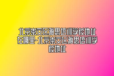 北京崇文区雅思培训学校地址在哪里-北京崇文区雅思培训学校地址