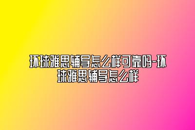 环球雅思辅导怎么样可靠吗-环球雅思辅导怎么样
