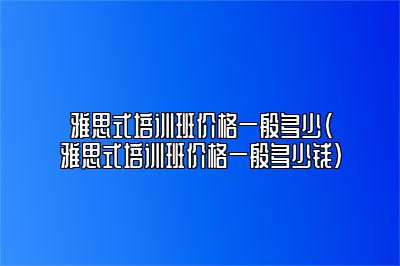 雅思式培训班价格一般多少(雅思式培训班价格一般多少钱)