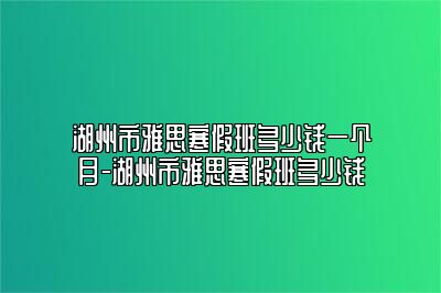 湖州市雅思寒假班多少钱一个月-湖州市雅思寒假班多少钱