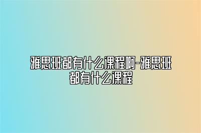 雅思班都有什么课程啊-雅思班都有什么课程